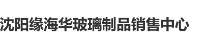 小美女操逼论坛沈阳缘海华玻璃制品销售中心